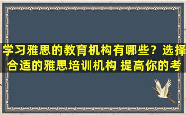 学习雅思的教育机构有哪些？选择合适的雅思培训机构 提高你的考试成绩